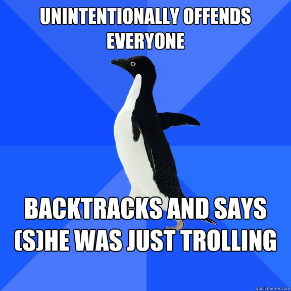 Unintentionally offends everyone backtracks and says (s)he was just trolling you  Socially Awkward Penguin