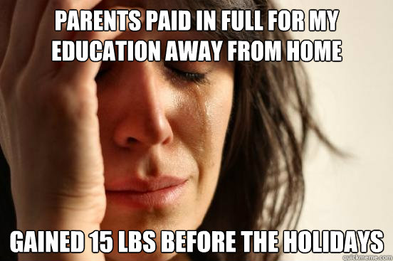 parents paid in full for my education away from home gained 15 lbs before the holidays   First World Problems
