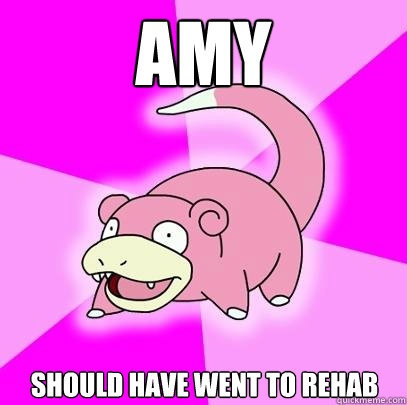 AMY SHOULD HAVE WENT TO REHAB  Slowpoke