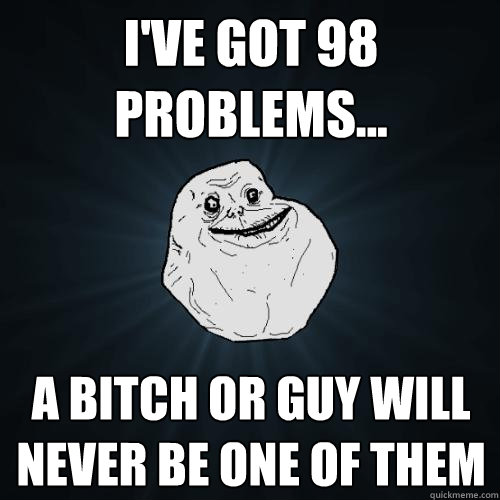 I've got 98 problems... a bitch or guy will never be one of them  Forever Alone