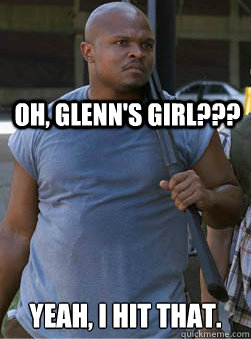 Oh, Glenn's Girl??? Yeah, I hit that. - Oh, Glenn's Girl??? Yeah, I hit that.  T-Dog