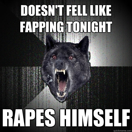 doesn't fell like fapping tonight rapes himself - doesn't fell like fapping tonight rapes himself  Insanity Wolf