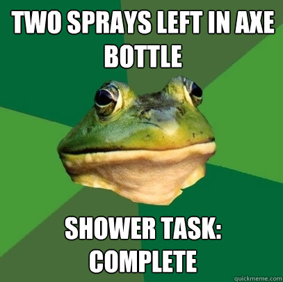 Two sprays left in axe bottle Shower task: Complete  Foul Bachelor Frog