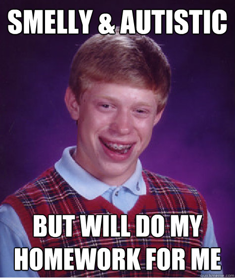 Smelly & Autistic But Will Do My Homework for me  Bad Luck Brian