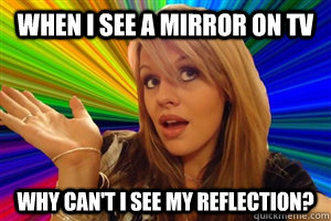 When I see a mirror on TV Why can't I see my reflection?  - When I see a mirror on TV Why can't I see my reflection?   dumb blonde