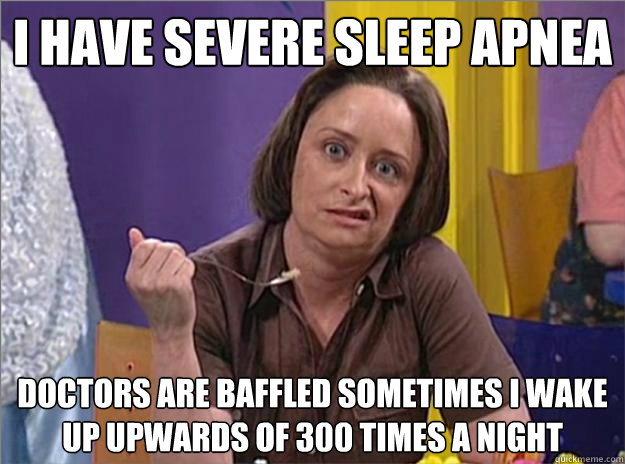I have severe sleep apnea Doctors are baffled Sometimes I wake up upwards of 300 times a night  Debbie Downer