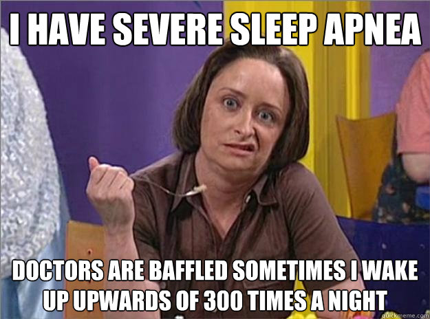 I have severe sleep apnea Doctors are baffled Sometimes I wake up upwards of 300 times a night - I have severe sleep apnea Doctors are baffled Sometimes I wake up upwards of 300 times a night  Debbie Downer