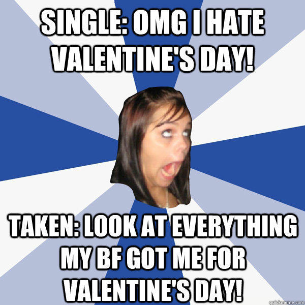 single: OMG I hate Valentine's day! Taken: look at everything my bf got me for valentine's day! - single: OMG I hate Valentine's day! Taken: look at everything my bf got me for valentine's day!  Annoying Facebook Girl