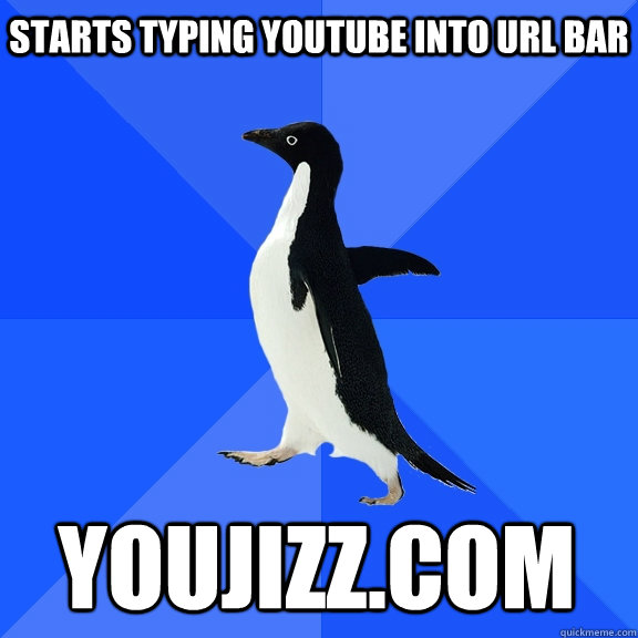 starts typing youtube into URl bar youjizz.com - starts typing youtube into URl bar youjizz.com  Socially Awkward Penguin