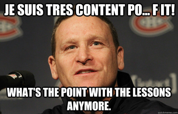 Je suis tres content po... F it! what's the point with the lessons anymore. - Je suis tres content po... F it! what's the point with the lessons anymore.  Dumbass Randy Cunneyworth