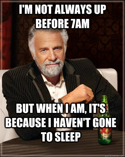 I'm not always up before 7am But when I am, it's because I haven't gone to sleep - I'm not always up before 7am But when I am, it's because I haven't gone to sleep  The Most Interesting Man In The World