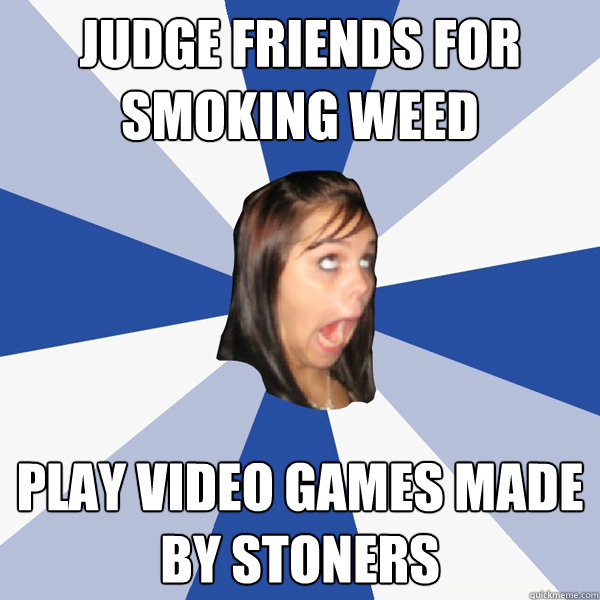 Judge friends for smoking weed play video games made by stoners  Annoying Facebook Girl