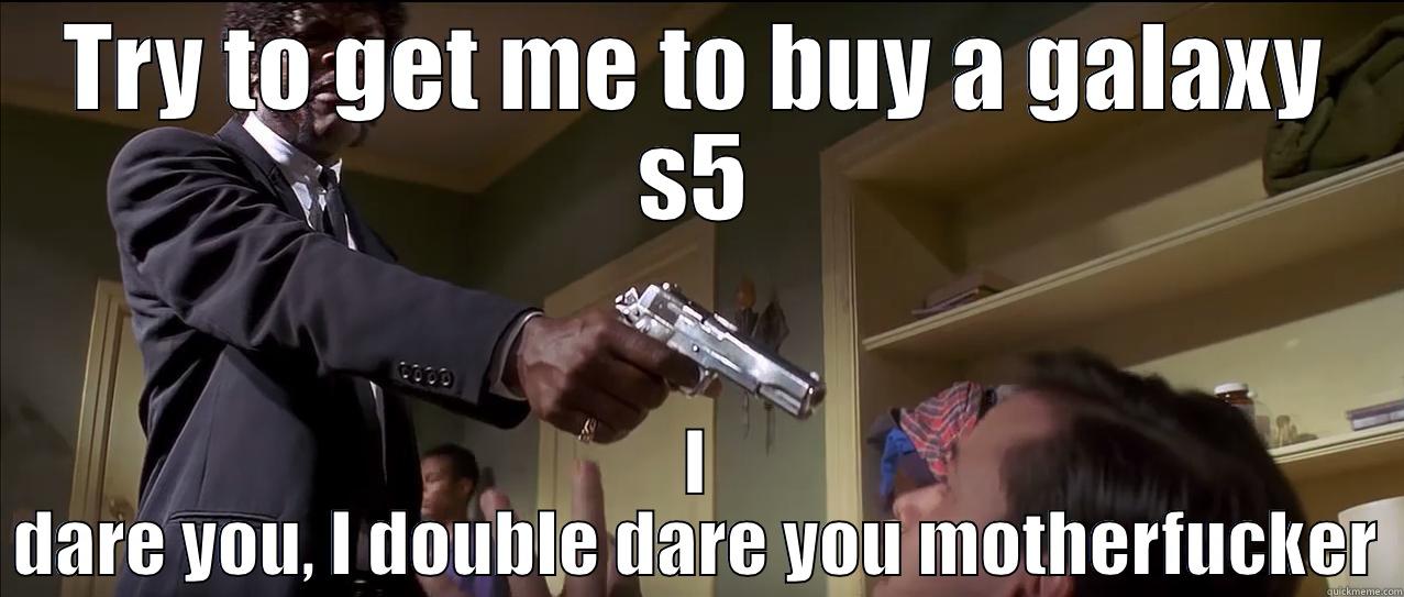 TRY TO GET ME TO BUY A GALAXY S5 I DARE YOU, I DOUBLE DARE YOU MOTHERFUCKER! Misc