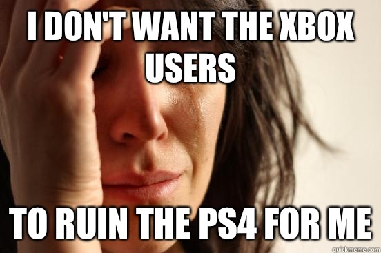 I don't want the XBOX users  To ruin the PS4 for me  First World Problems