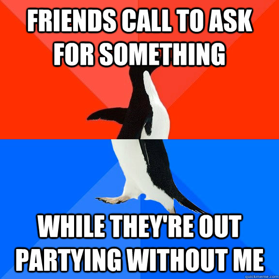 friends call to ask for something while they're out partying without me - friends call to ask for something while they're out partying without me  Socially Awesome Awkward Penguin