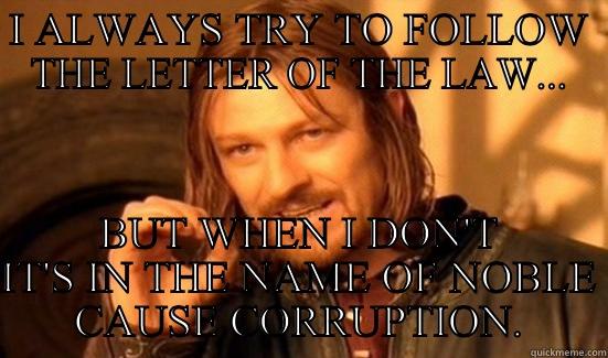 I ALWAYS TRY TO FOLLOW THE LETTER OF THE LAW... BUT WHEN I DON'T IT'S IN THE NAME OF NOBLE CAUSE CORRUPTION. Boromir