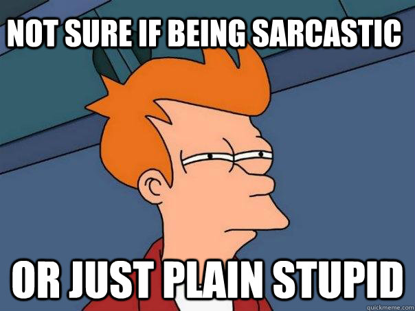 not sure if being sarcastic or just plain stupid  Futurama Fry