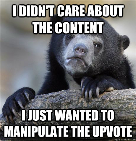 I didn't care about the content I just wanted to manipulate the upvote - I didn't care about the content I just wanted to manipulate the upvote  Confession Bear