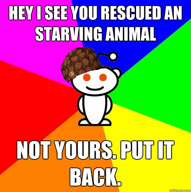 Hey I see you rescued an starving animal Not yours. put it back.  Scumbag Redditor