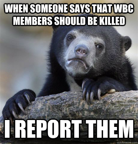 When someone says that wbc members should be killed I report them  Confession Bear