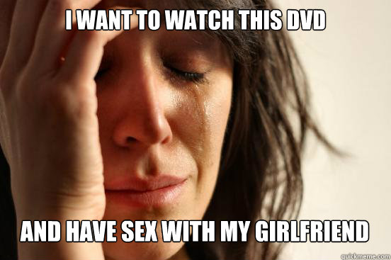I Want to watch this DVD
 and have sex with my girlfriend  First World Problems