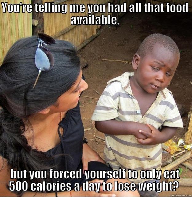 YOU'RE TELLING ME YOU HAD ALL THAT FOOD AVAILABLE, BUT YOU FORCED YOURSELF TO ONLY EAT 500 CALORIES A DAY TO LOSE WEIGHT?  Skeptical Third World Kid