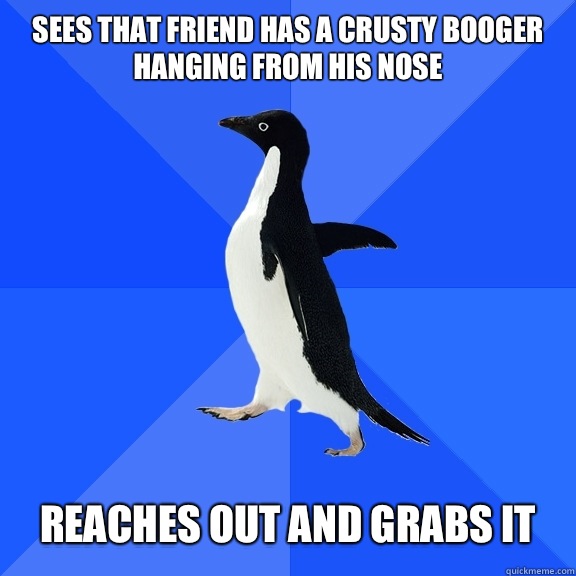 Sees that friend has a crusty booger hanging from his nose   Reaches out and grabs it  Socially Awkward Penguin