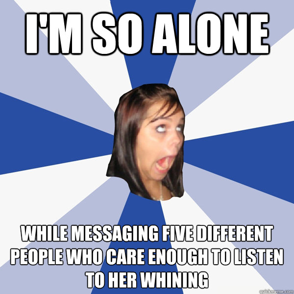 I'm so alone while messaging five different people who care enough to listen to her whining  Annoying Facebook Girl