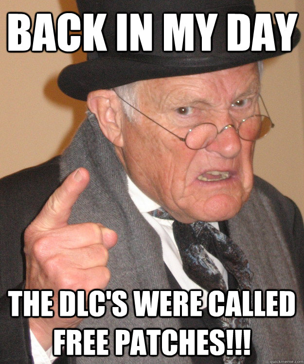 Back in my day the dlc's were called free patches!!! - Back in my day the dlc's were called free patches!!!  Angry Old Man