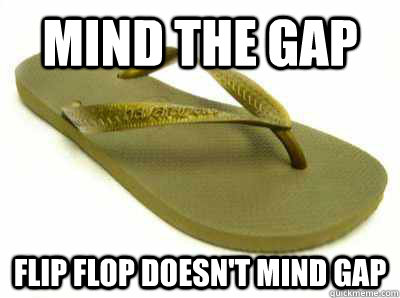 MIND THE GAP Flip flop doesn't mind gap  flip flop
