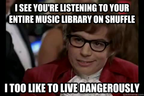 I see you're listening to your entire music library on shuffle I too like to live dangerously - I see you're listening to your entire music library on shuffle I too like to live dangerously  Dangerously - Austin Powers