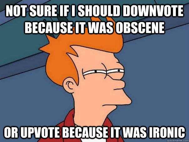 Not sure if I should downvote because it was obscene Or upvote because it was ironic  Futurama Fry