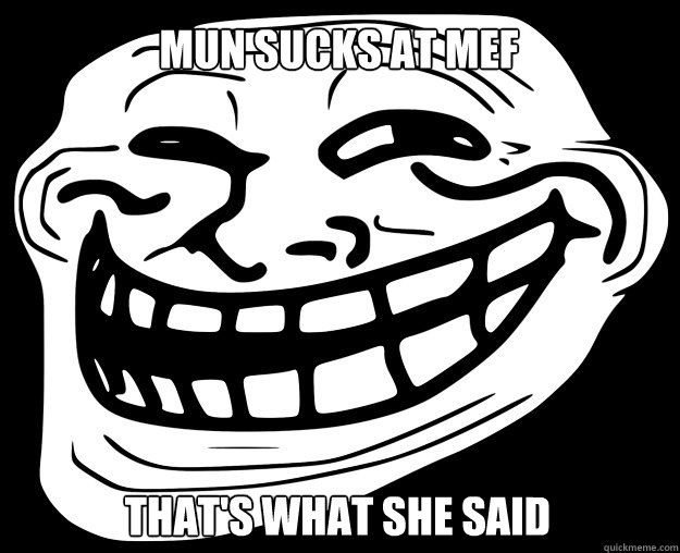 MUN SUCKS AT MEF THAT'S WHAT SHE SAID
  Trollface