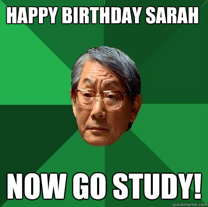 Happy Birthday Sarah Now go study!  High Expectations Asian Father