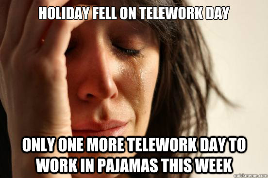 Holiday fell on telework day only one more telework day to work in pajamas this week - Holiday fell on telework day only one more telework day to work in pajamas this week  First World Problems