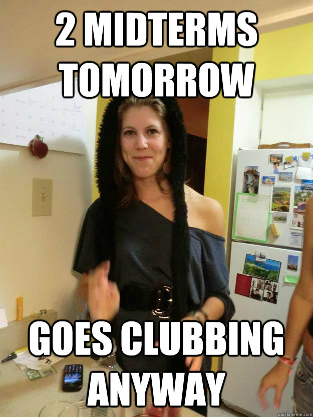 2 midterms tomorrow goes clubbing anyway  
