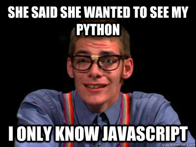 She said she wanted to see my python i only know javascript - She said she wanted to see my python i only know javascript  Under-confident nerd
