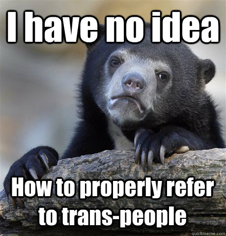 I have no idea How to properly refer to trans-people   Confession Bear