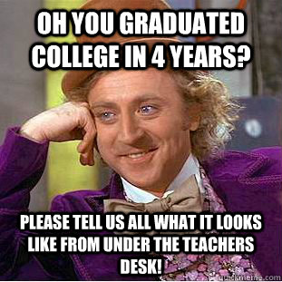Oh you graduated college in 4 years? please tell us all what it looks like from under the teachers desk!  Condescending Wonka