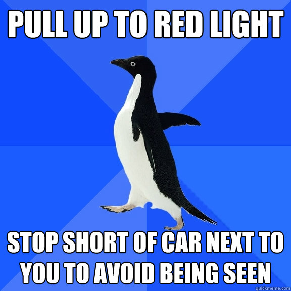 Pull up to red light Stop short of car next to you to avoid being seen  Socially Awkward Penguin