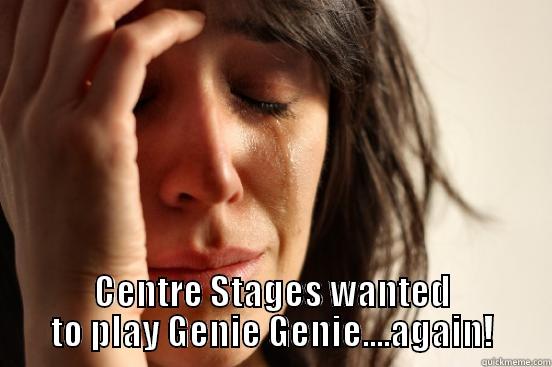  CENTRE STAGES WANTED TO PLAY GENIE GENIE....AGAIN! First World Problems