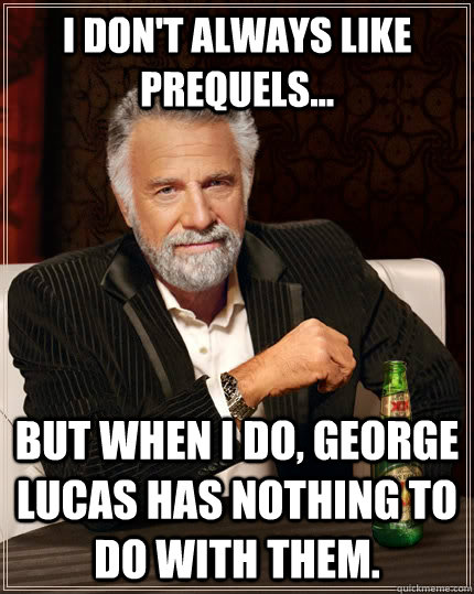 I don't always like prequels... but when I do, George Lucas has nothing to do with them.  The Most Interesting Man In The World