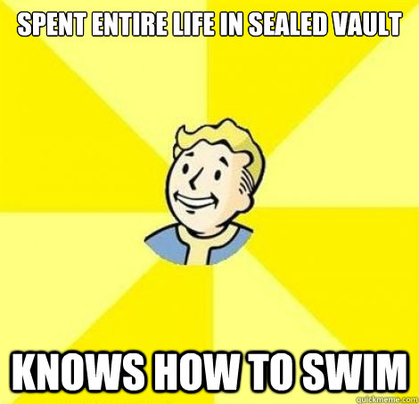 Spent entire life in sealed vault knows how to swim  