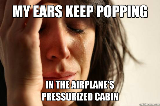 my ears keep popping in the airplane's 
pressurized cabin  First World Problems