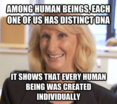 AMONG HUMAN BEINGS, EACH ONE OF US HAS DISTINCT DNA IT SHOWS THAT EVERY HUMAN BEING WAS CREATED INDIVIDUALLY  Wendy Wright