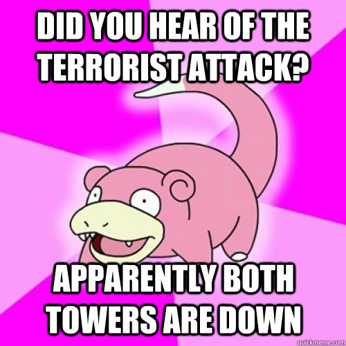 did you hear of the terrorist attack? apparently both towers are down  Slow Poke