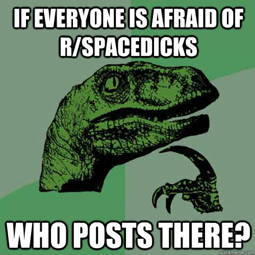 If everyone is afraid of r/spacedicks Who posts there?  Philosoraptor