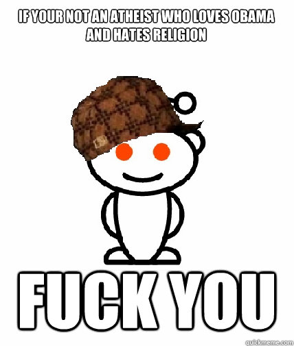 If your not an atheist who loves obama and hates religion Fuck you  Scumbag Redditor