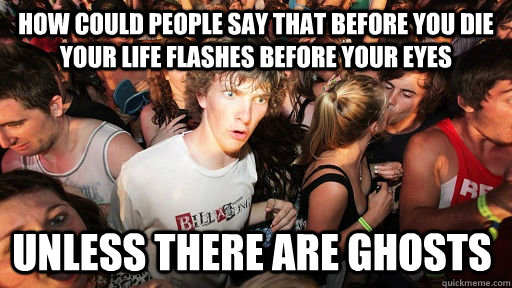 how could people say that before you die your life flashes before your eyes Unless there are ghosts  Sudden Clarity Clarence