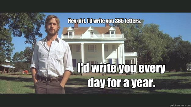 Hey girl, I'd write you 365 letters. I'd write you every day for a year.  Ryan Gosling